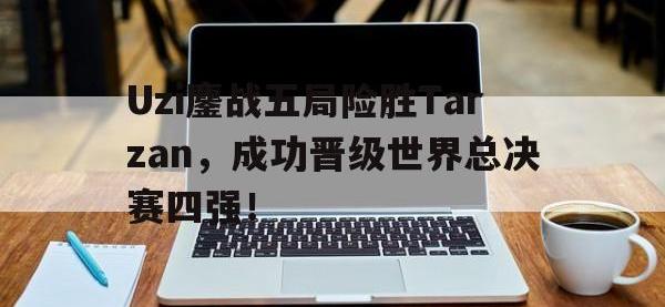 开云web网站-Uzi鏖战五局险胜Tarzan，成功晋级世界总决赛四强！