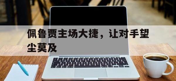 开云体育游戏-佩鲁贾主场大捷，让对手望尘莫及