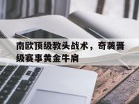 开云娱乐-南欧顶级教头战术，奇袭晋级赛事黄金牛肩