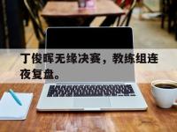 开云体育游戏-丁俊晖无缘决赛，教练组连夜复盘。