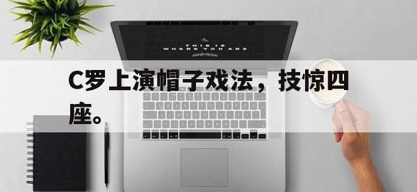 开云web网站-C罗上演帽子戏法，技惊四座。