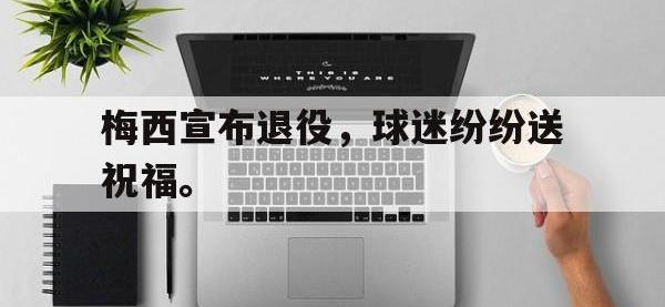 开云web网站-梅西宣布退役，球迷纷纷送祝福。