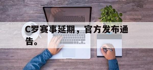 开云娱乐-C罗赛事延期，官方发布通告。
