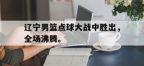 开云体育游戏-辽宁男篮点球大战中胜出，全场沸腾。