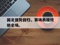开云娱乐-国足强势回归，赛场表现惊艳全场。