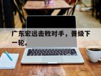 开云娱乐-广东宏远击败对手，晋级下一轮。