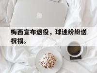 开云体育游戏-梅西宣布退役，球迷纷纷送祝福。