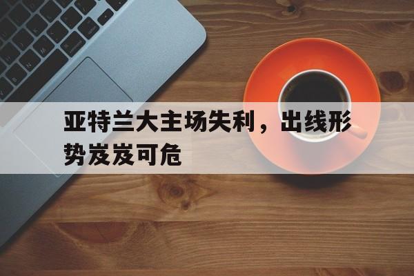 亚特兰大主场失利，出线形势岌岌可危